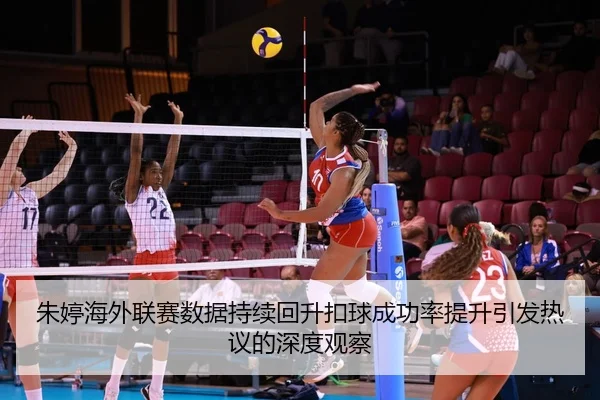 朱婷海外联赛数据持续回升扣球成功率提升引发热议的深度观察
